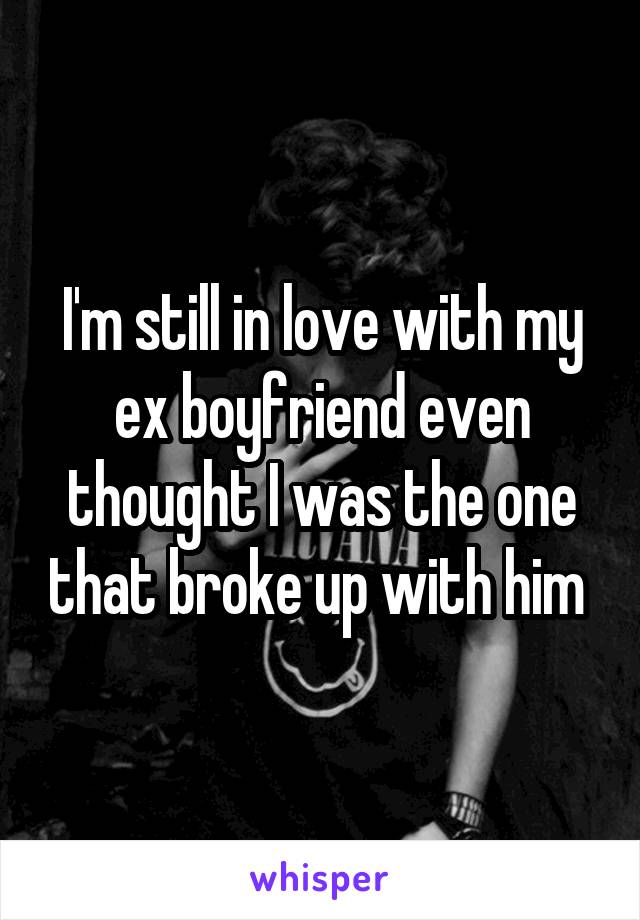 I'm still in love with my ex boyfriend even thought I was the one that broke up with him 