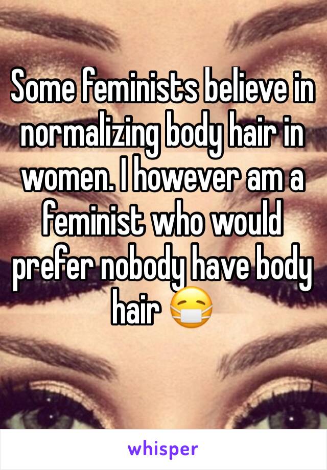 Some feminists believe in normalizing body hair in women. I however am a feminist who would prefer nobody have body hair 😷