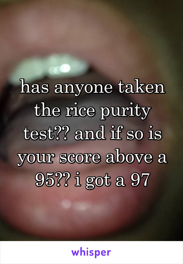 has anyone taken the rice purity test?? and if so is your score above a 95?? i got a 97