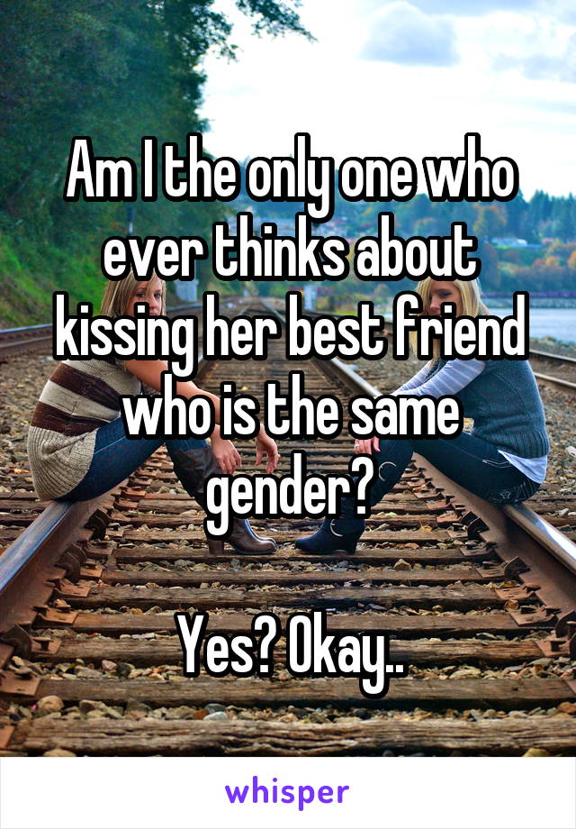 Am I the only one who ever thinks about kissing her best friend who is the same gender?

Yes? Okay..