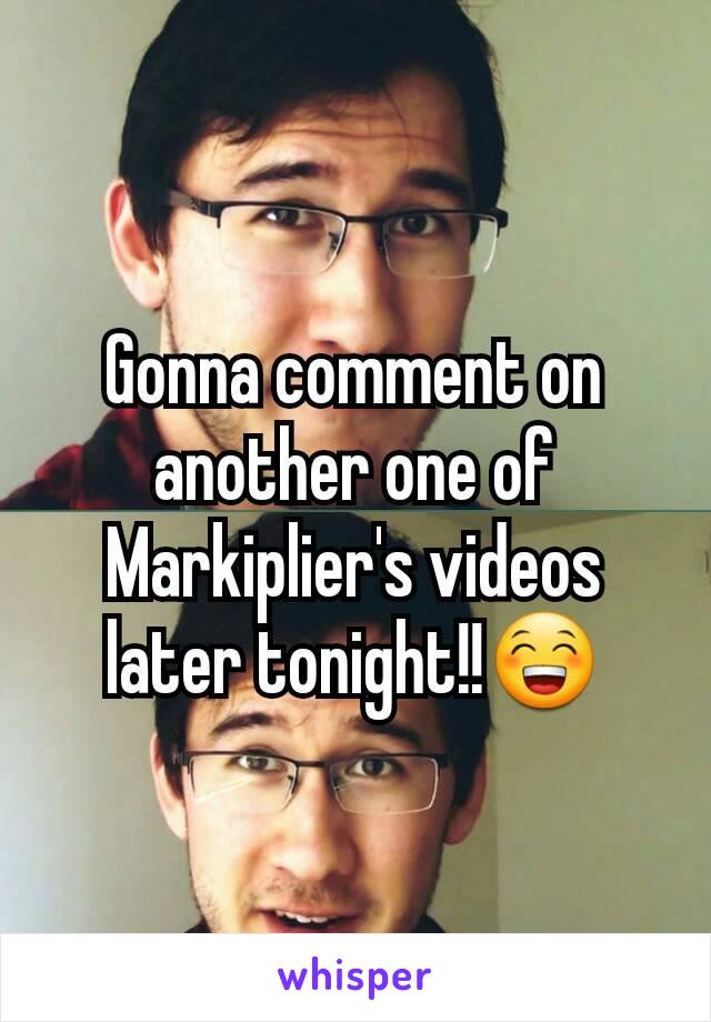 Gonna comment on another one of Markiplier's videos later tonight!!😁