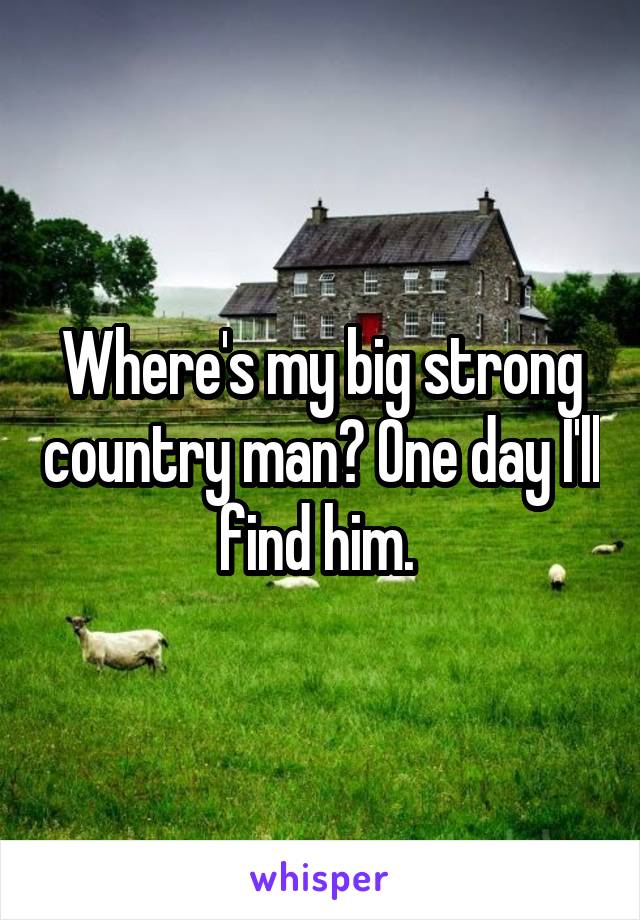 Where's my big strong country man? One day I'll find him. 