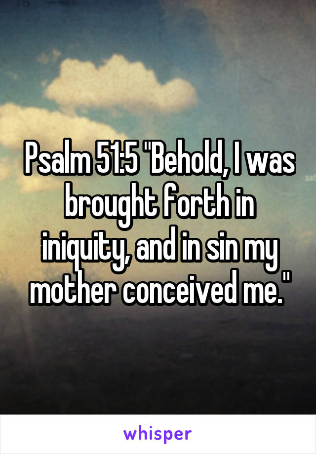 Psalm 51:5 "Behold, I was brought forth in iniquity, and in sin my mother conceived me."