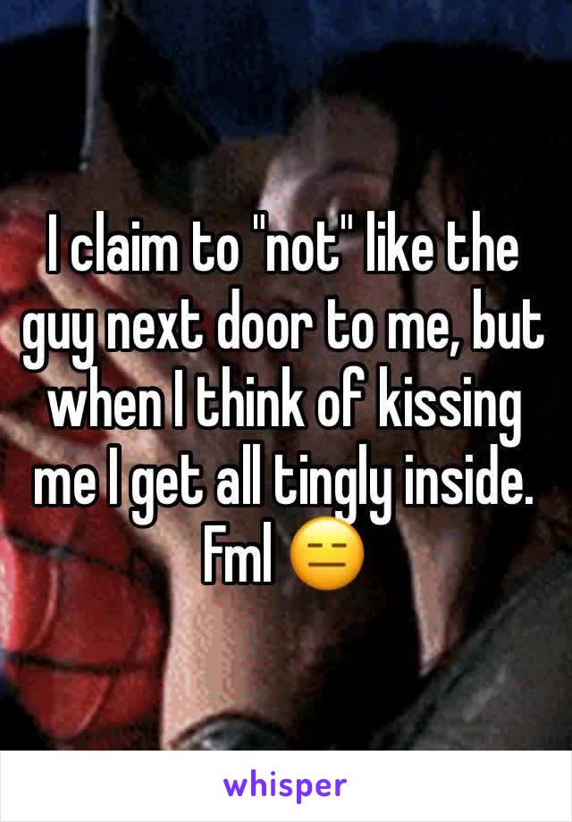 I claim to "not" like the guy next door to me, but when I think of kissing me I get all tingly inside. 
Fml 😑