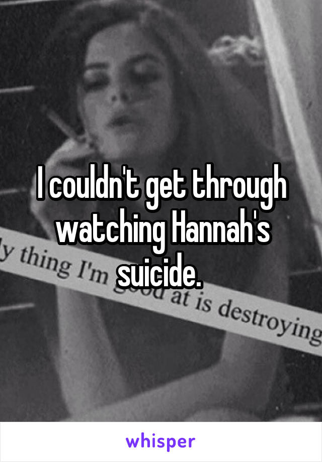 I couldn't get through watching Hannah's suicide. 