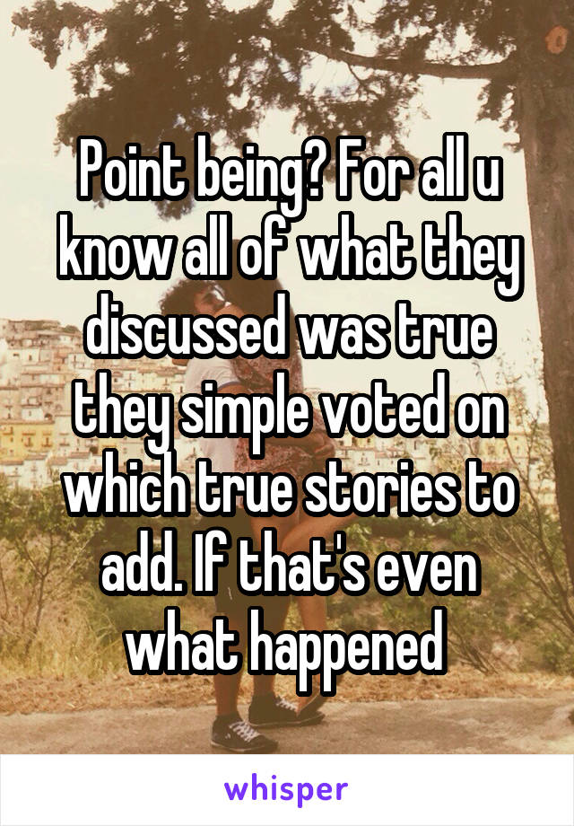 Point being? For all u know all of what they discussed was true they simple voted on which true stories to add. If that's even what happened 