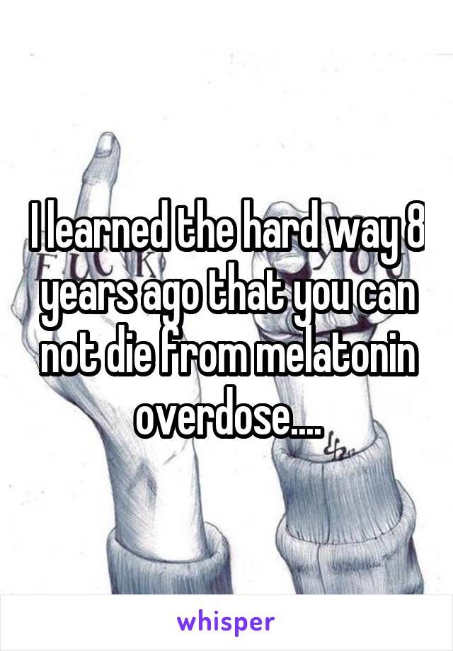 I learned the hard way 8 years ago that you can not die from melatonin overdose....