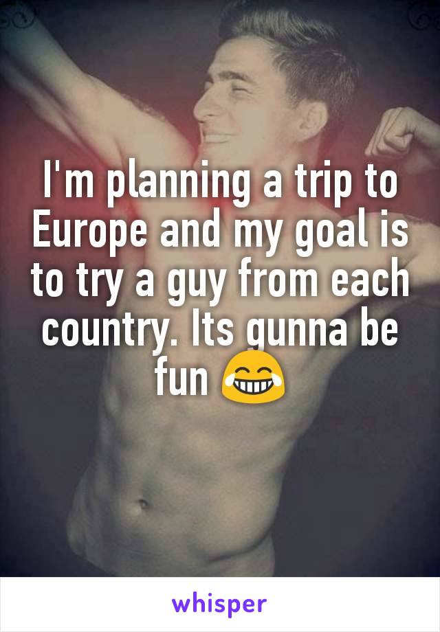 I'm planning a trip to Europe and my goal is to try a guy from each country. Its gunna be fun 😂