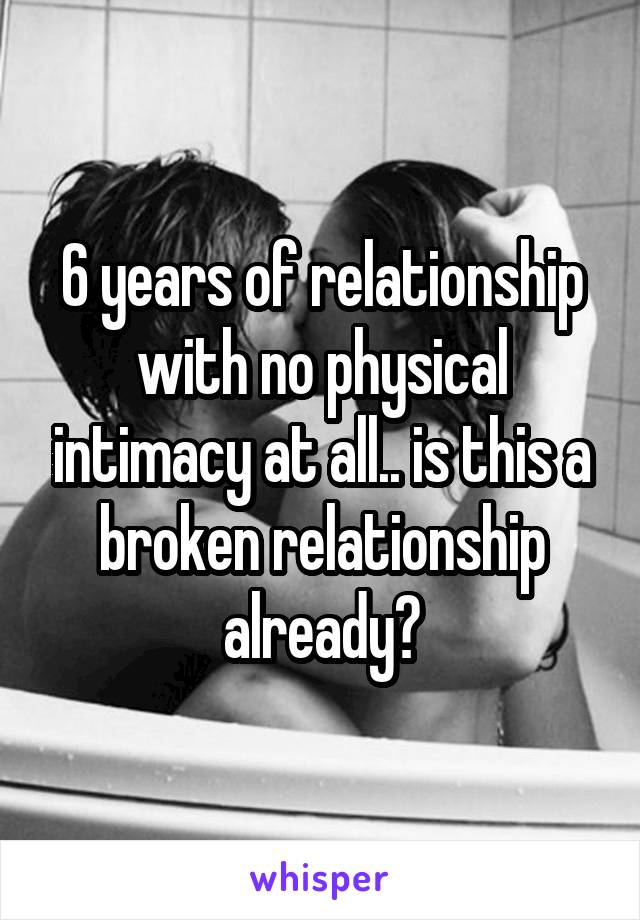 6 years of relationship with no physical intimacy at all.. is this a broken relationship already?