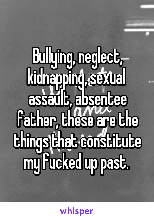 Bullying, neglect, kidnapping, sexual 
assault, absentee father, these are the things that constitute my fucked up past. 