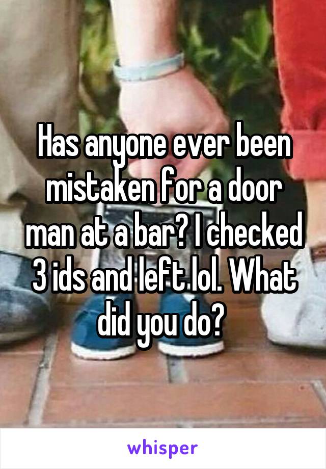 Has anyone ever been mistaken for a door man at a bar? I checked 3 ids and left lol. What did you do? 