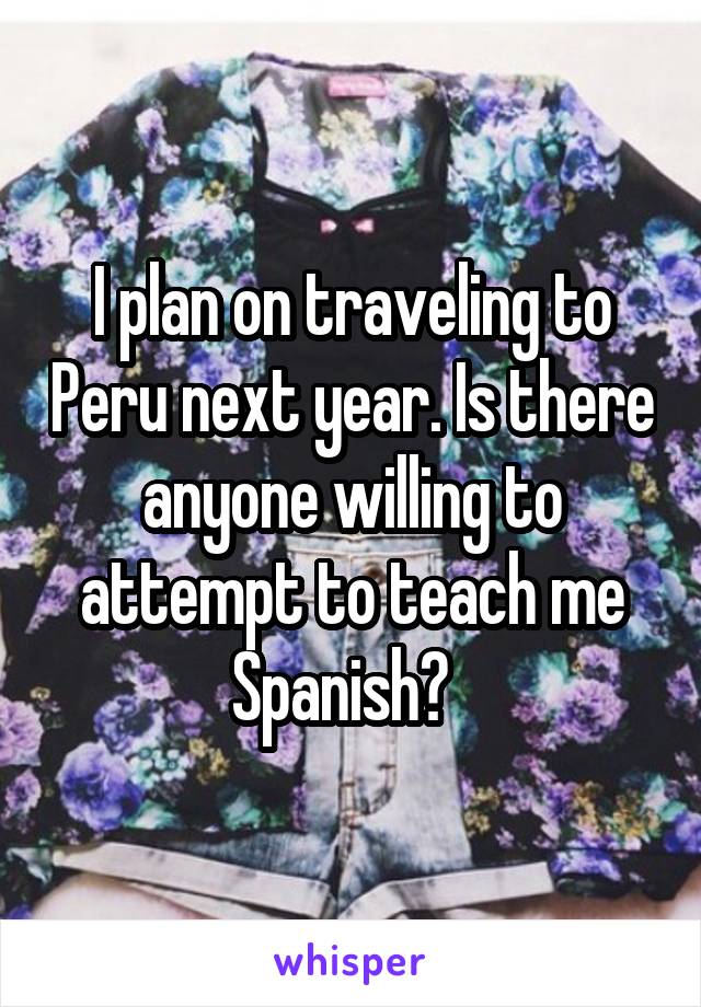 I plan on traveling to Peru next year. Is there anyone willing to attempt to teach me Spanish?  