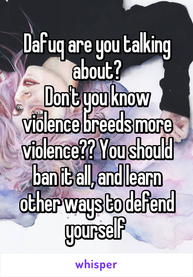 Dafuq are you talking about?
Don't you know violence breeds more violence?? You should ban it all, and learn other ways to defend yourself 