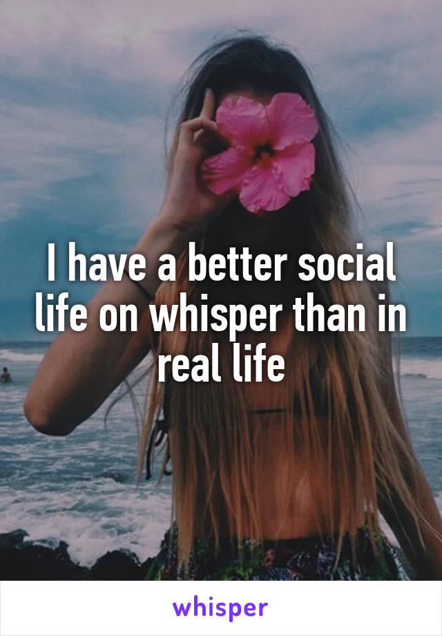 I have a better social life on whisper than in real life