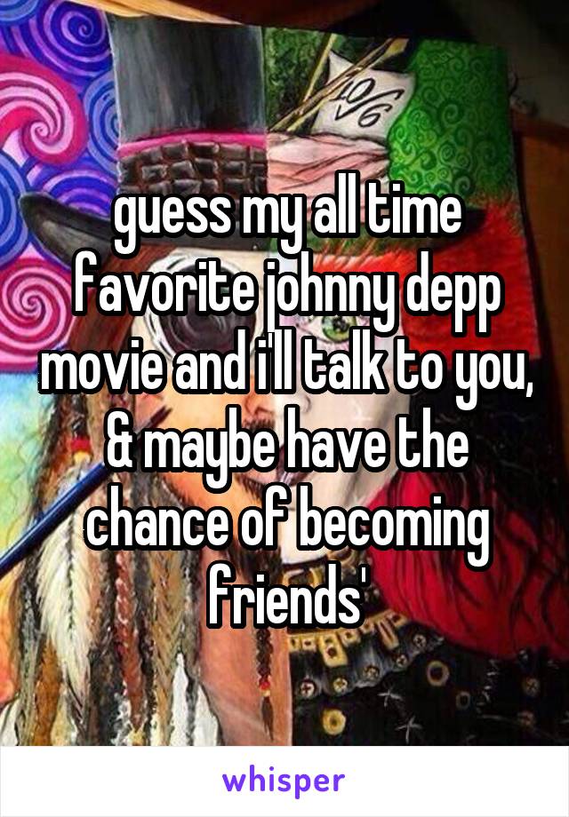 guess my all time favorite johnny depp movie and i'll talk to you, & maybe have the chance of becoming friends'