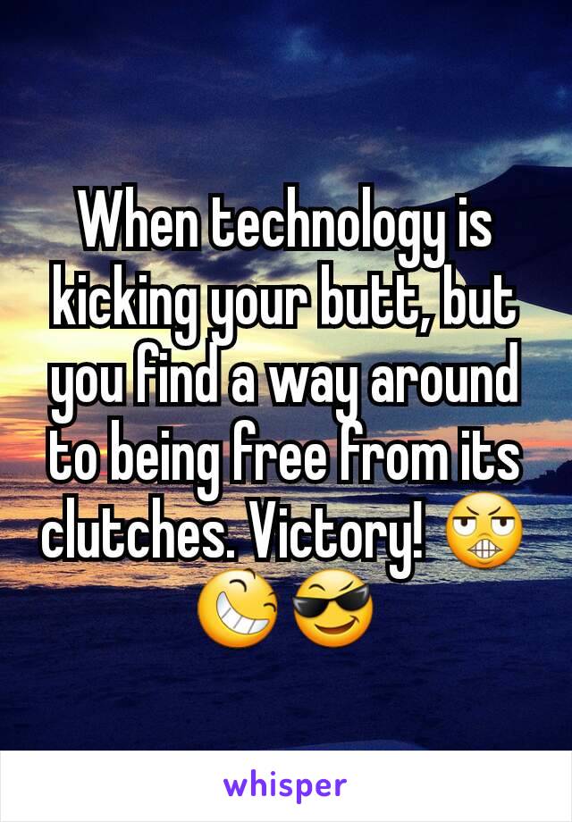 When technology is kicking your butt, but you find a way around to being free from its clutches. Victory! 😬😆😎