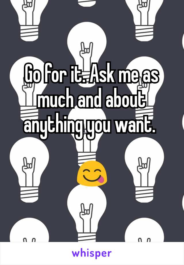 Go for it. Ask me as much and about anything you want. 

😋