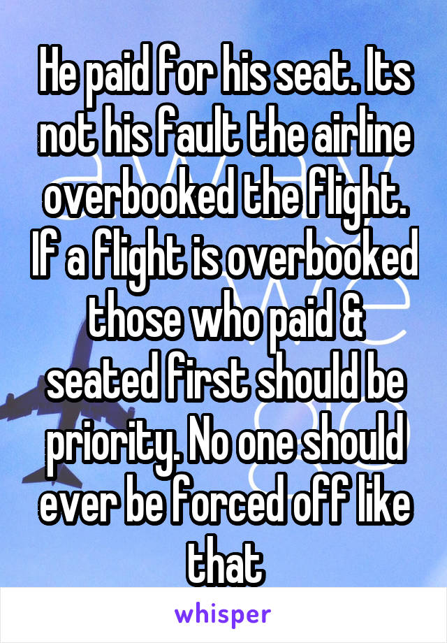 He paid for his seat. Its not his fault the airline overbooked the flight. If a flight is overbooked those who paid & seated first should be priority. No one should ever be forced off like that