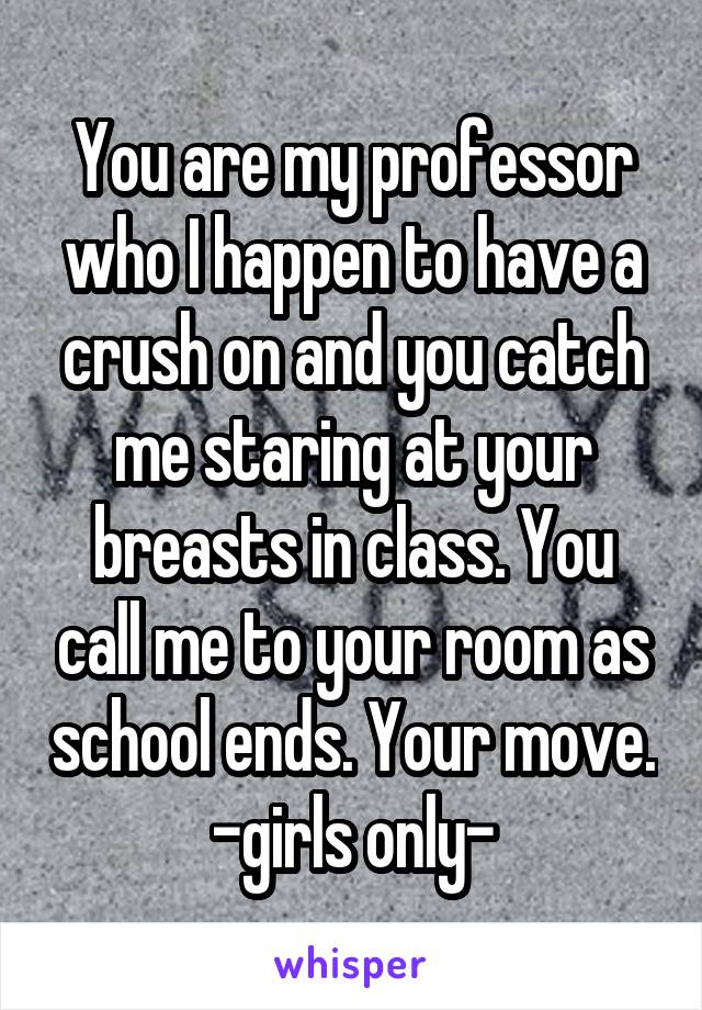 You are my professor who I happen to have a crush on and you catch me staring at your breasts in class. You call me to your room as school ends. Your move.
-girls only-