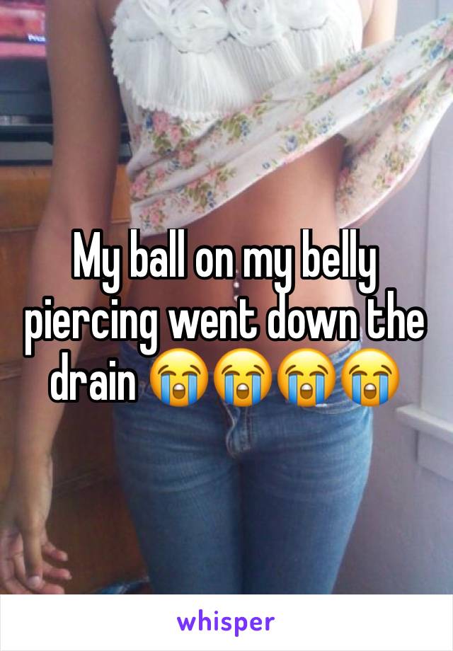 My ball on my belly 
piercing went down the drain 😭😭😭😭 