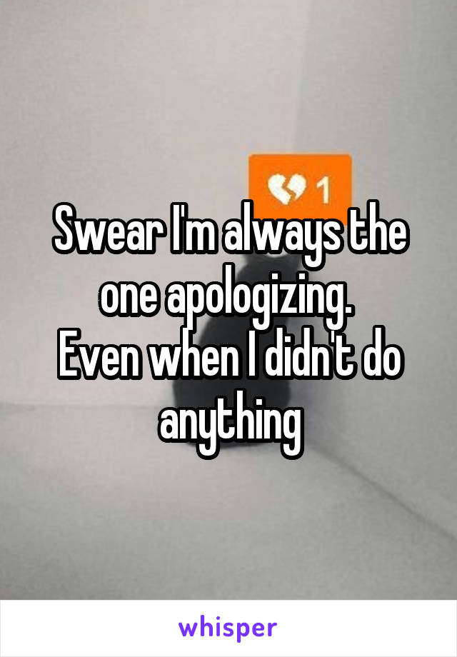 Swear I'm always the one apologizing. 
Even when I didn't do anything