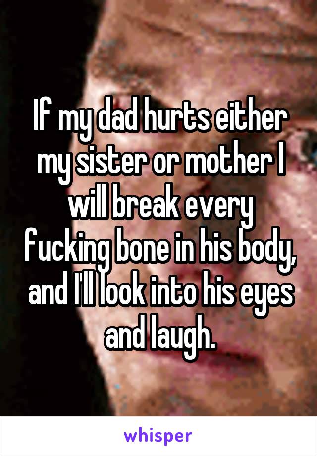 If my dad hurts either my sister or mother I will break every fucking bone in his body, and I'll look into his eyes and laugh.