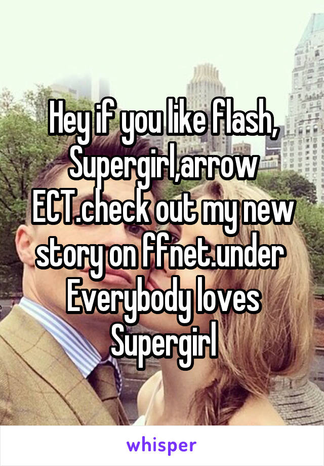 Hey if you like flash, Supergirl,arrow ECT.check out my new story on ffnet.under 
Everybody loves Supergirl