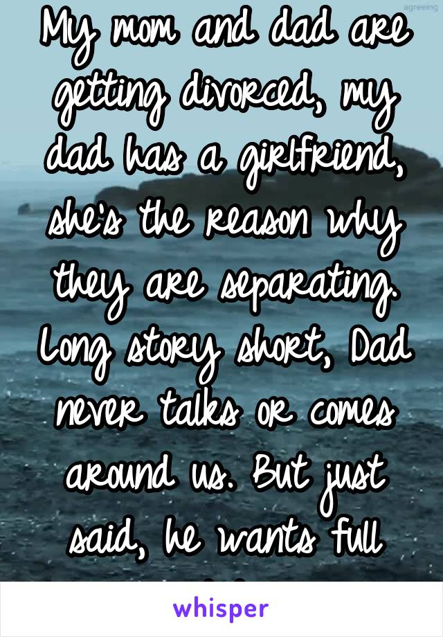 My mom and dad are getting divorced, my dad has a girlfriend, she's the reason why they are separating. Long story short, Dad never talks or comes around us. But just said, he wants full custody. 