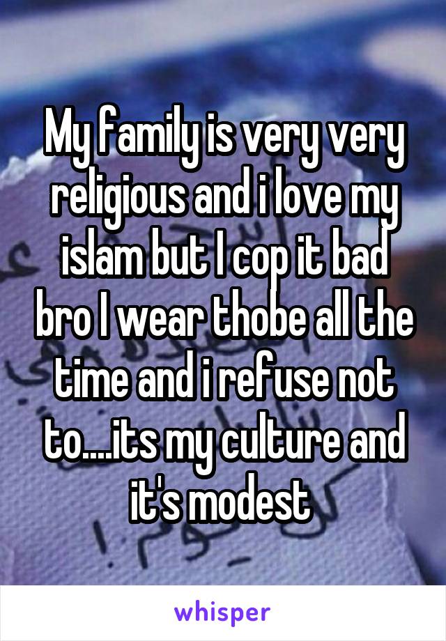 My family is very very religious and i love my islam but I cop it bad bro I wear thobe all the time and i refuse not to....its my culture and it's modest 