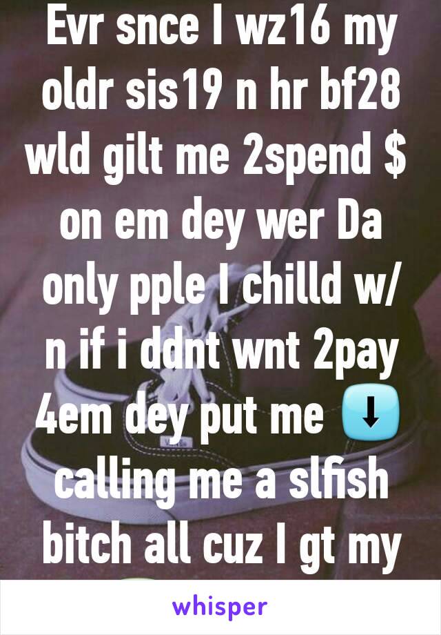 Evr snce I wz16 my oldr sis19 n hr bf28 wld gilt me 2spend $ 
on em dey wer Da only pple I chilld w/ n if i ddnt wnt 2pay 4em dey put me ⬇ calling me a slfish bitch all cuz I gt my ssi✅ for anxiety 