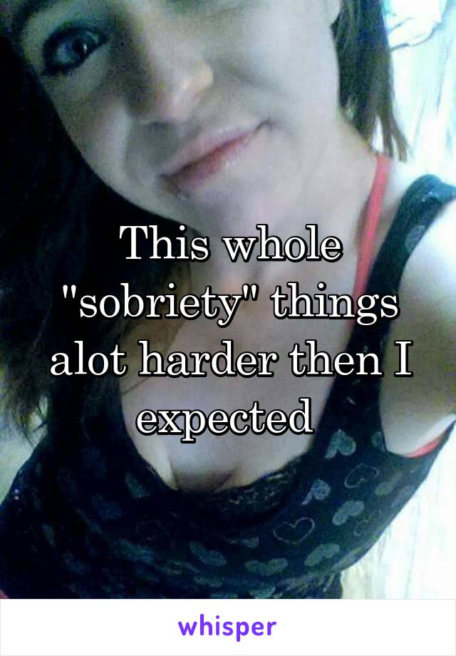 This whole "sobriety" things alot harder then I expected 