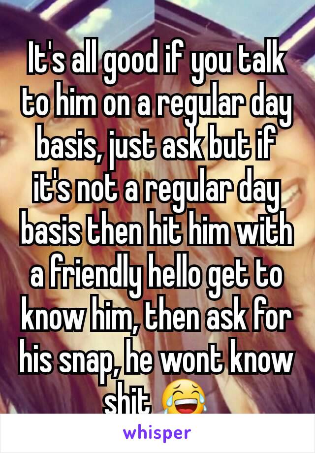 It's all good if you talk to him on a regular day basis, just ask but if it's not a regular day basis then hit him with a friendly hello get to know him, then ask for his snap, he wont know shit 😂