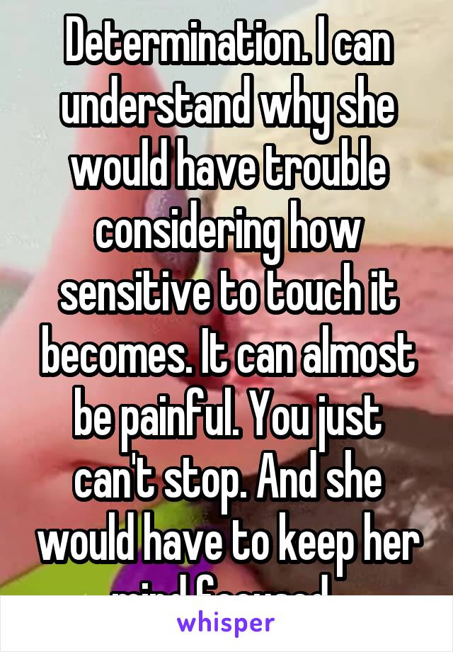 Determination. I can understand why she would have trouble considering how sensitive to touch it becomes. It can almost be painful. You just can't stop. And she would have to keep her mind focused. 