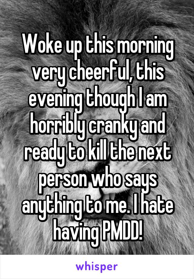 Woke up this morning very cheerful, this evening though I am horribly cranky and ready to kill the next person who says anything to me. I hate having PMDD!