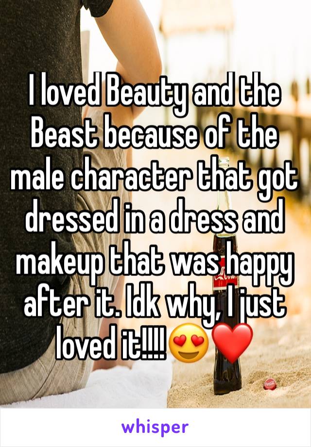 I loved Beauty and the Beast because of the male character that got dressed in a dress and makeup that was happy after it. Idk why, I just loved it!!!!😍❤