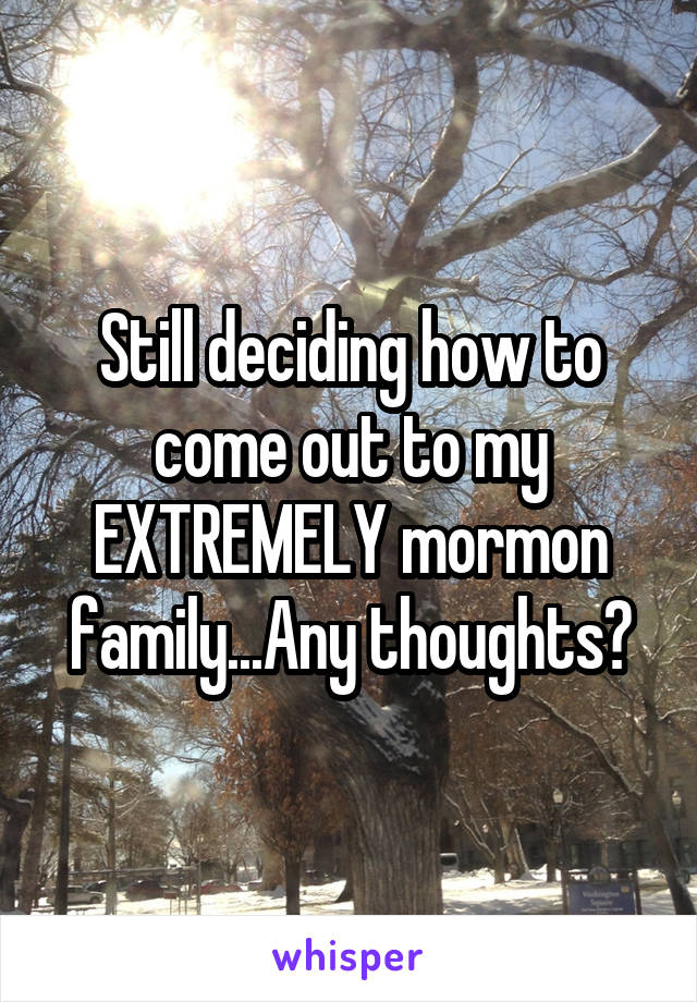 Still deciding how to come out to my EXTREMELY mormon family...Any thoughts?