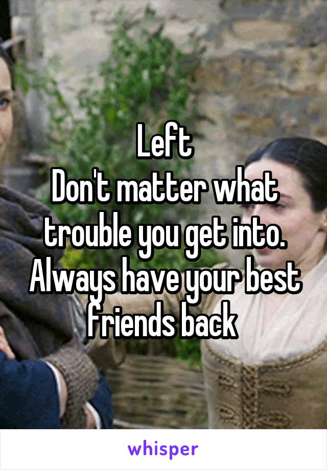 Left
Don't matter what trouble you get into. Always have your best friends back 