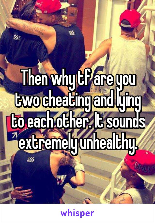 Then why tf are you two cheating and lying to each other. It sounds extremely unhealthy.