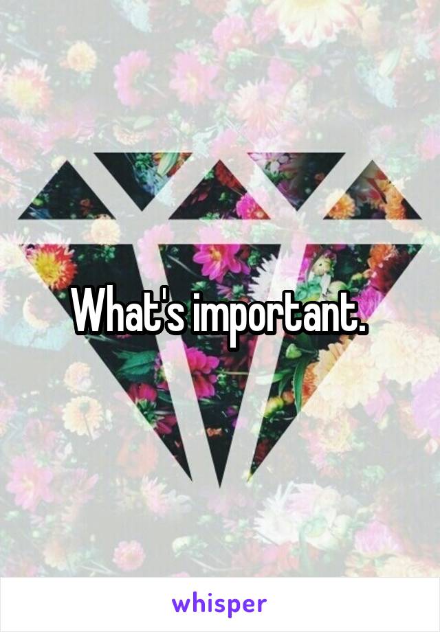 What's important. 