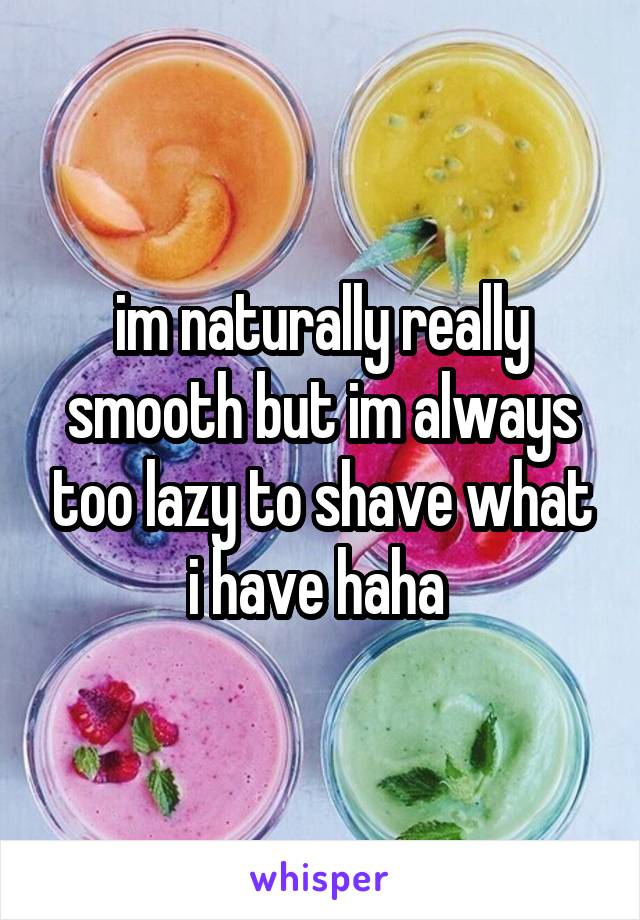 im naturally really smooth but im always too lazy to shave what i have haha 