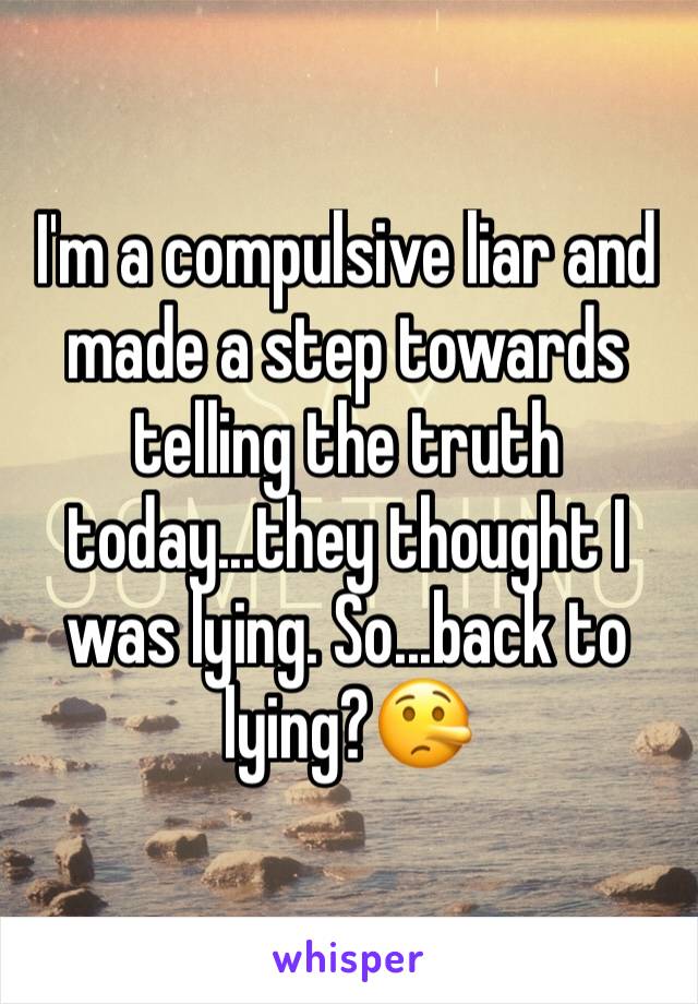 I'm a compulsive liar and made a step towards telling the truth today...they thought I was lying. So...back to lying?🤥