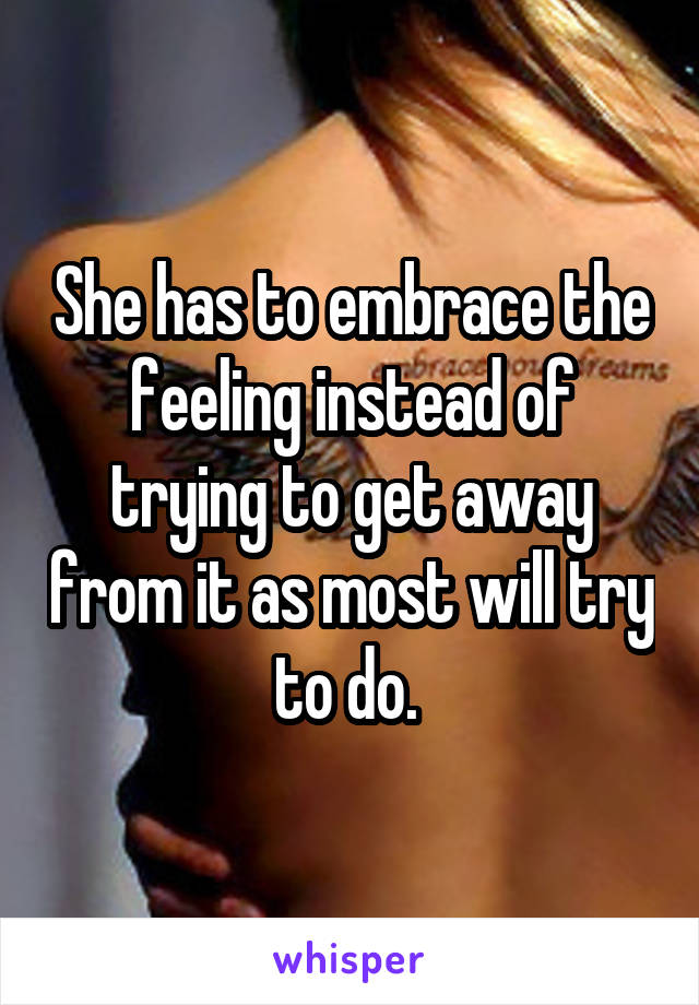 She has to embrace the feeling instead of trying to get away from it as most will try to do. 