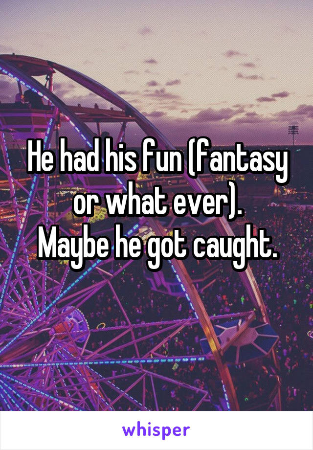 He had his fun (fantasy or what ever).
Maybe he got caught.
