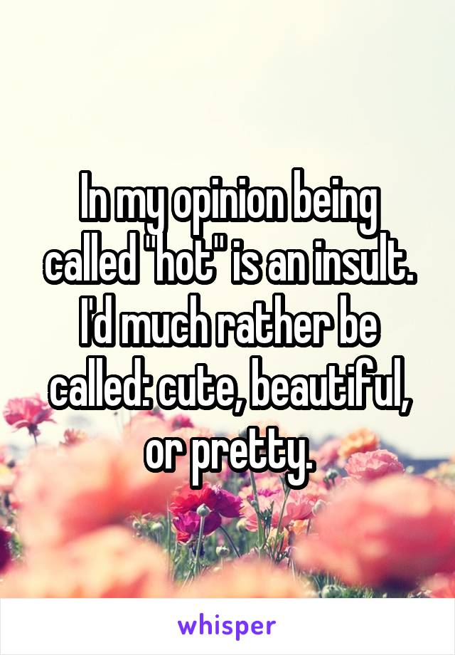 In my opinion being called "hot" is an insult. I'd much rather be called: cute, beautiful, or pretty.