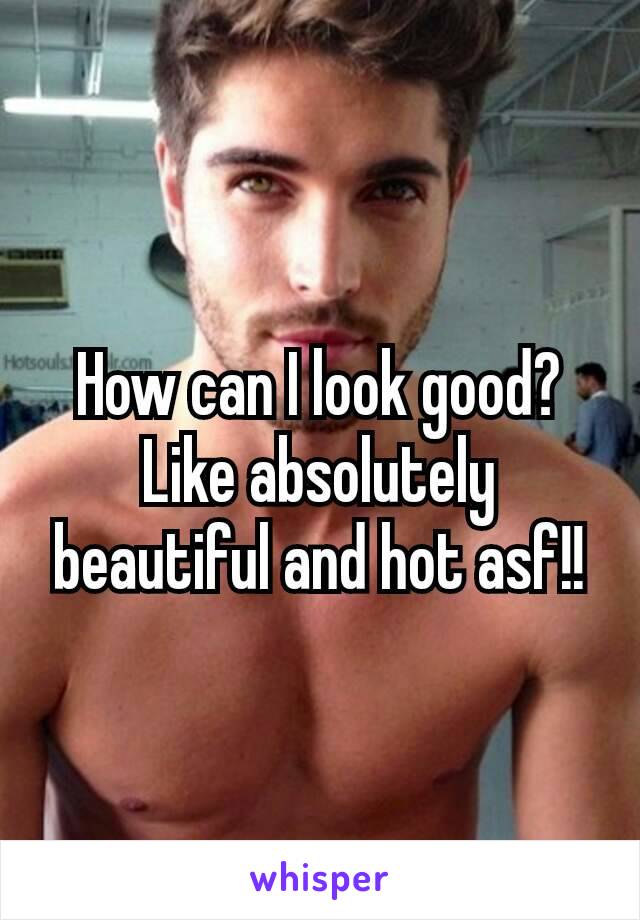 How can I look good?
Like absolutely​ beautiful and hot asf!!