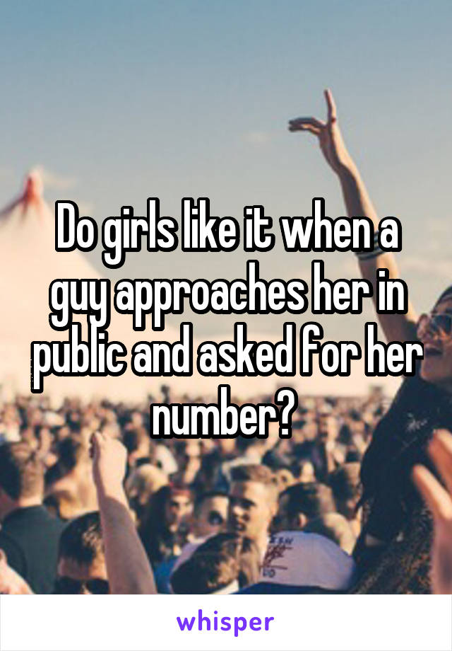 Do girls like it when a guy approaches her in public and asked for her number? 