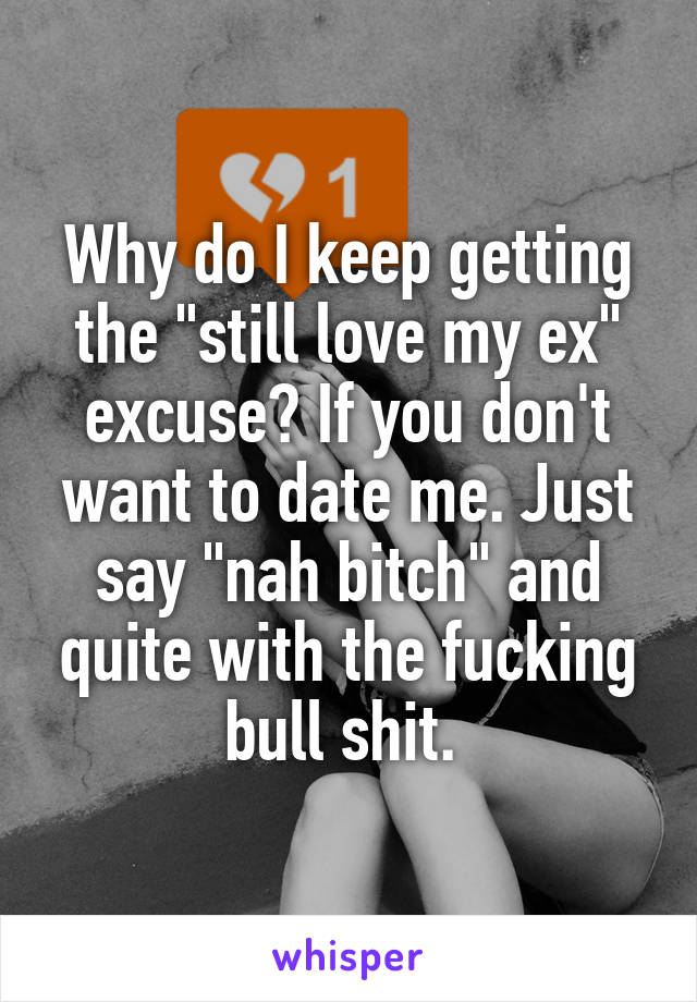 Why do I keep getting the "still love my ex" excuse? If you don't want to date me. Just say "nah bitch" and quite with the fucking bull shit. 