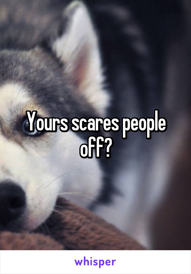 Yours scares people off?