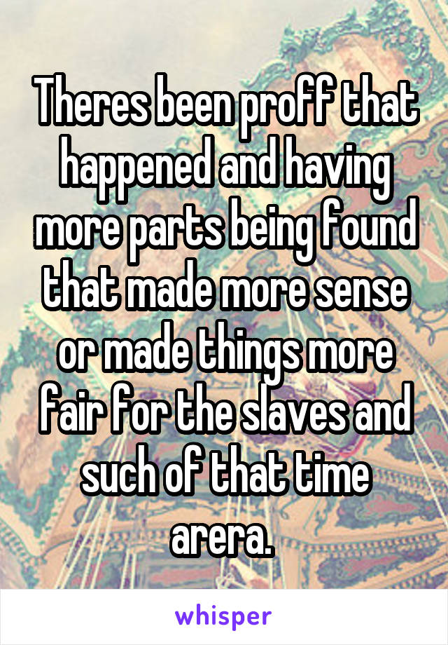 Theres been proff that happened and having more parts being found that made more sense or made things more fair for the slaves and such of that time arera. 