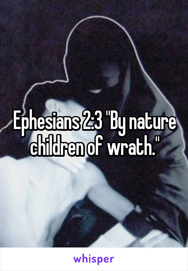 Ephesians 2:3 "By nature children of wrath."